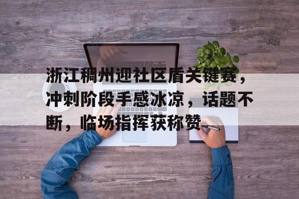 关于浙江稠州迎社区盾关键赛，冲刺阶段手感冰凉，话题不断，临场指挥获称赞的信息开云中国官网APP
